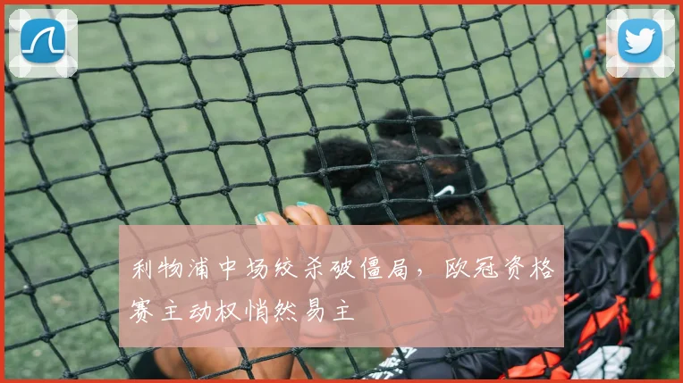 利物浦中场绞杀破僵局，欧冠资格赛主动权悄然易主