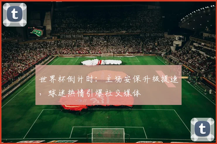 世界杯倒计时：主场安保升级提速，球迷热情引爆社交媒体