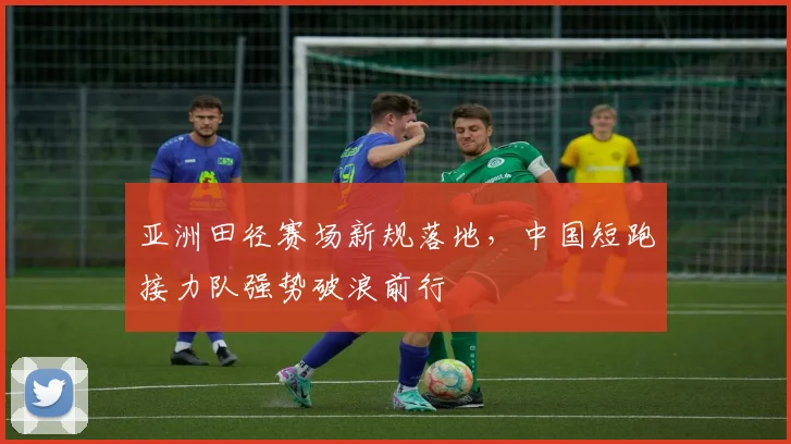 亚洲田径赛场新规落地，中国短跑接力队强势破浪前行