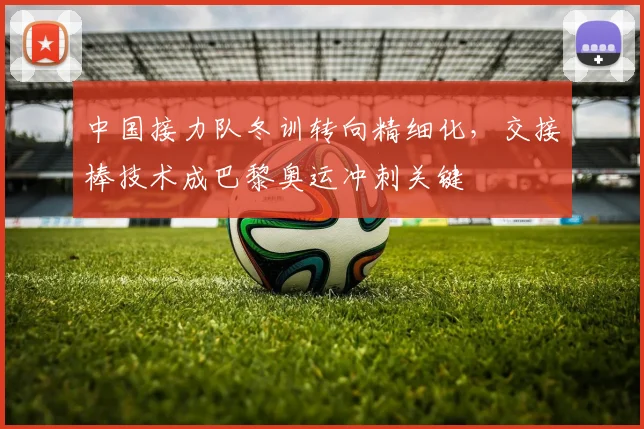 中国接力队冬训转向精细化，交接棒技术成巴黎奥运冲刺关键