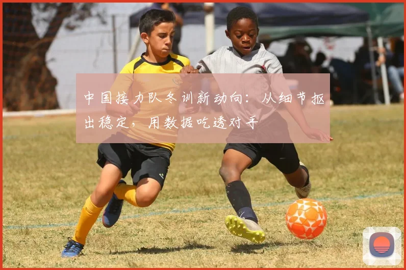 中国接力队冬训新动向：从细节抠出稳定，用数据吃透对手