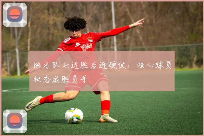 地方队七连胜后迎硬仗，核心球员状态成胜负手