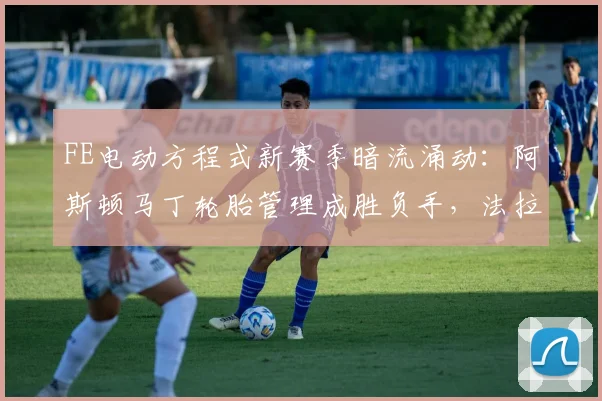 FE电动方程式新赛季暗流涌动：阿斯顿马丁轮胎管理成胜负手，法拉利来势汹汹
