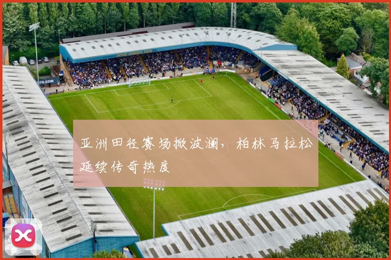 亚洲田径赛场掀波澜，柏林马拉松延续传奇热度