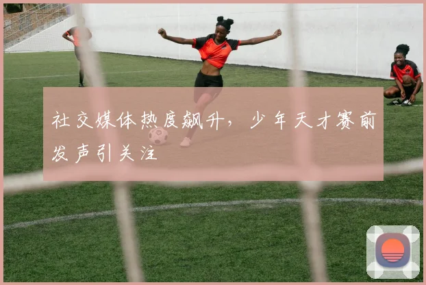 社交媒体热度飙升，少年天才赛前发声引关注