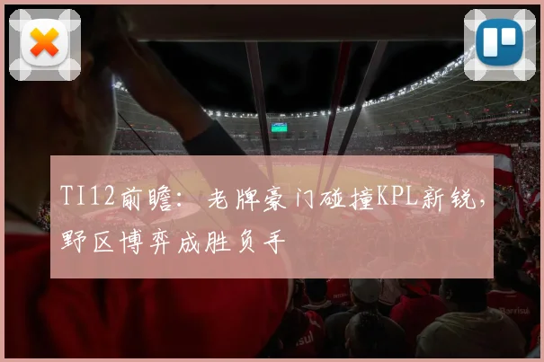 TI12前瞻：老牌豪门碰撞KPL新锐，野区博弈成胜负手