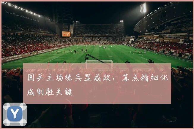 国乒主场练兵显成效，落点精细化成制胜关键