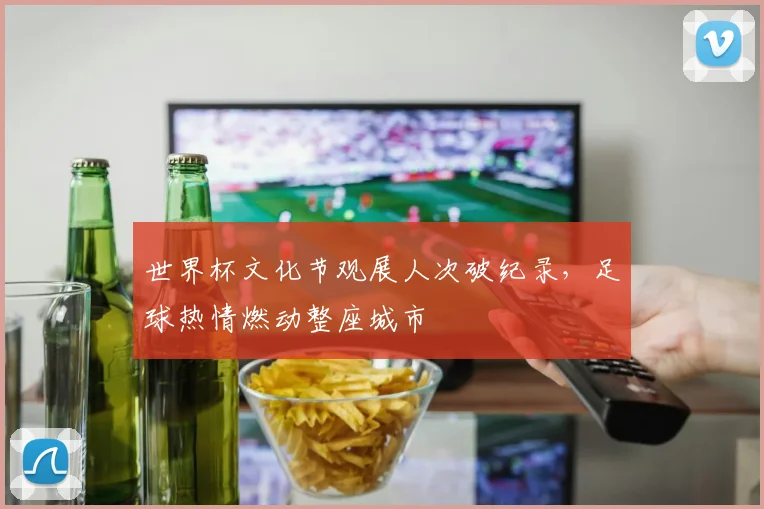 世界杯文化节观展人次破纪录，足球热情燃动整座城市