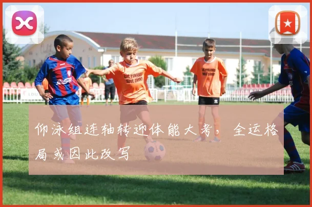 仰泳组连轴转迎体能大考，全运格局或因此改写