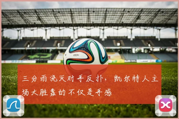 三分雨浇灭对手反扑，凯尔特人主场大胜靠的不仅是手感
