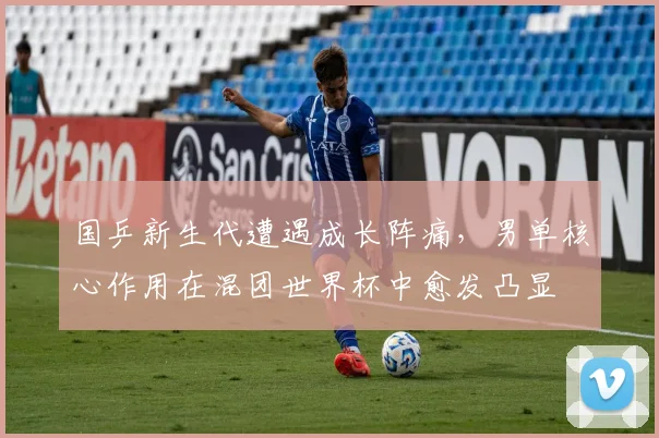 国乒新生代遭遇成长阵痛，男单核心作用在混团世界杯中愈发凸显