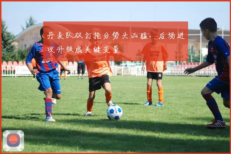 丹麦队双打抢分势头凶猛，后场进攻升级成关键变量
