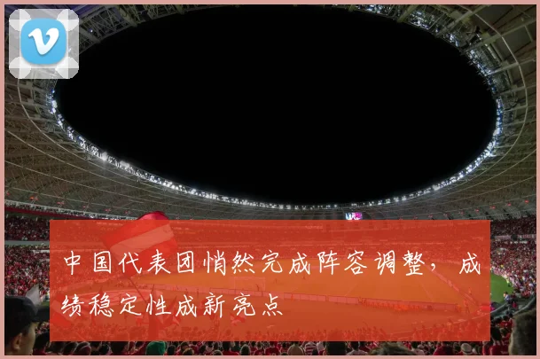 中国代表团悄然完成阵容调整，成绩稳定性成新亮点