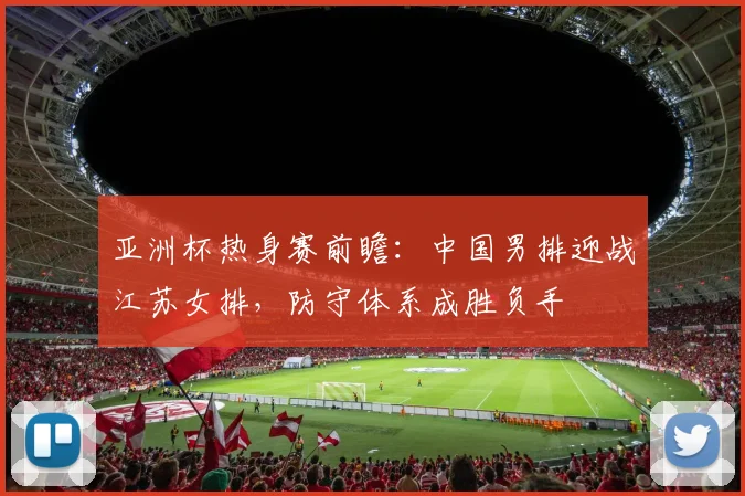 亚洲杯热身赛前瞻：中国男排迎战江苏女排，防守体系成胜负手