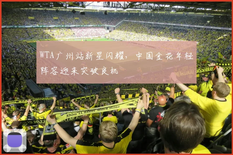 WTA广州站新星闪耀，中国金花年轻阵容迎来突破良机