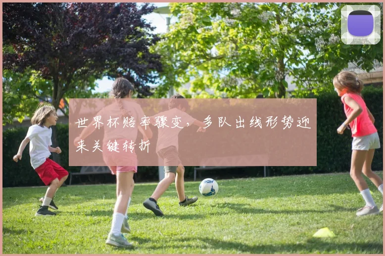 世界杯赔率骤变，多队出线形势迎来关键转折