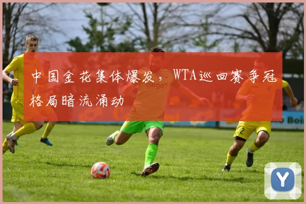 中国金花集体爆发，WTA巡回赛争冠格局暗流涌动