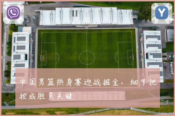 中国男篮热身赛迎战掘金，细节把控成胜负关键