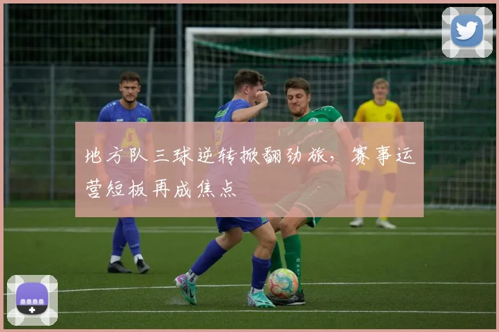 地方队三球逆转掀翻劲旅，赛事运营短板再成焦点