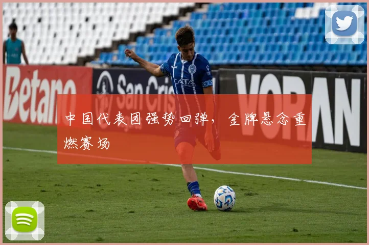 中国代表团强势回弹，金牌悬念重燃赛场
