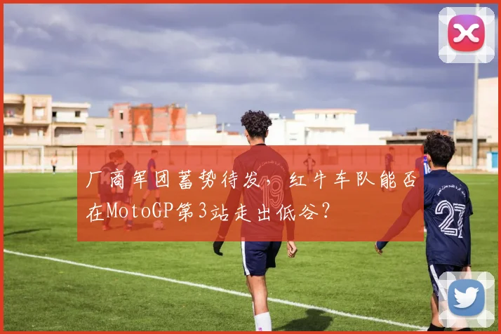厂商军团蓄势待发，红牛车队能否在MotoGP第3站走出低谷？