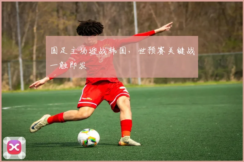 国足主场迎战韩国，世预赛关键战一触即发