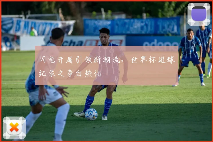 闪电开局引领新潮流，世界杯进球纪录之争白热化