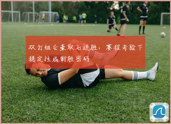 双打组合豪取七连胜，赛程考验下稳定性成制胜密码