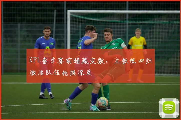 KPL春季赛前暗藏变数，主教练回归激活队伍轮换深度