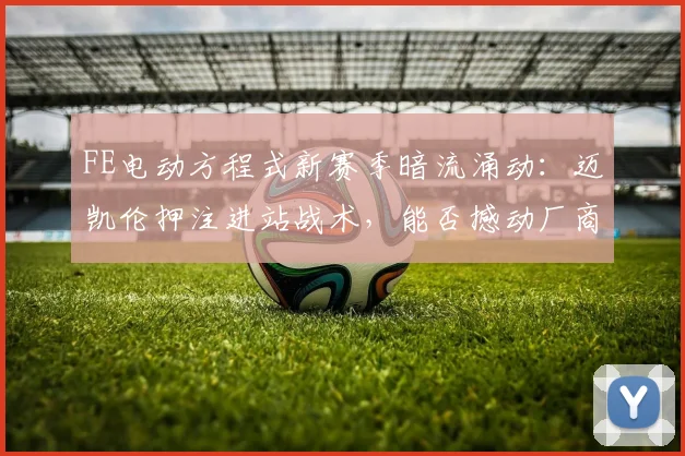 FE电动方程式新赛季暗流涌动：迈凯伦押注进站战术，能否撼动厂商巨头统治？