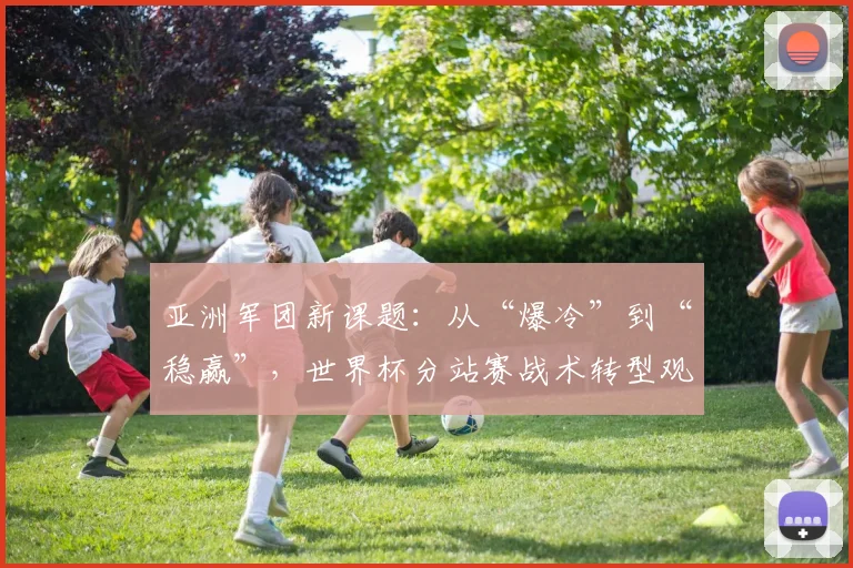 亚洲军团新课题：从“爆冷”到“稳赢”，世界杯分站赛战术转型观察