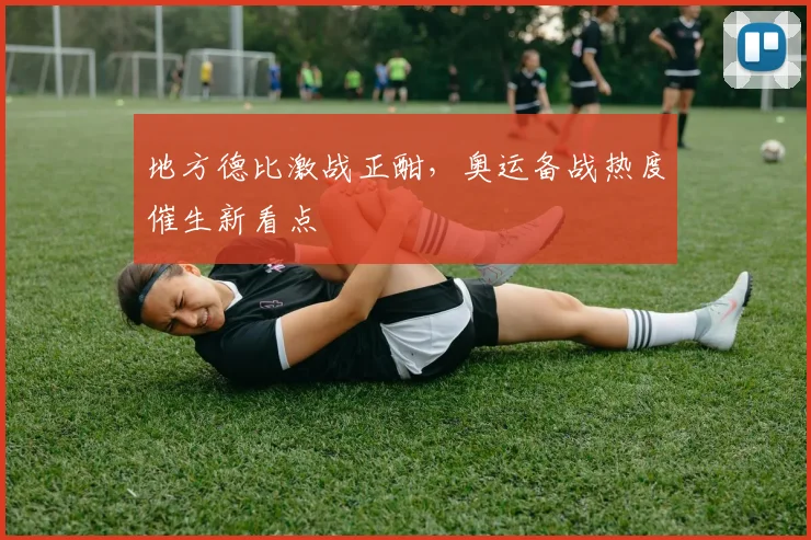 地方德比激战正酣，奥运备战热度催生新看点