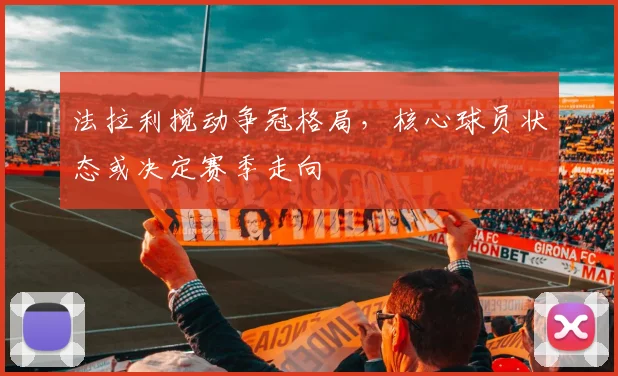 法拉利搅动争冠格局，核心球员状态或决定赛季走向