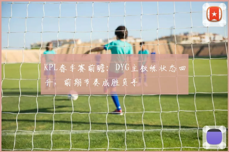 KPL春季赛前瞻：DYG主教练状态回升，前期节奏成胜负手