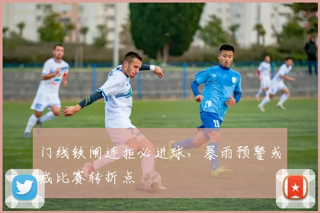 门线铁闸连拒必进球，暴雨预警或成比赛转折点