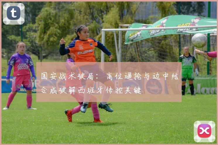 国安战术破局：高位逼抢与边中结合成破解西班牙传控关键