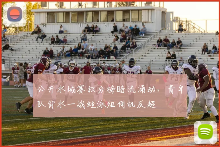 公开水域赛积分榜暗流涌动，青年队背水一战蛙泳组伺机反超