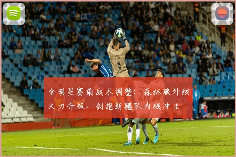 全明星赛前战术调整：森林狼外线火力升级，剑指新疆队内线冲击