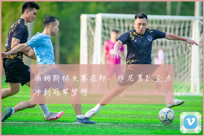 汤姆斯杯决赛在即，印尼男队全力冲刺冠军梦想