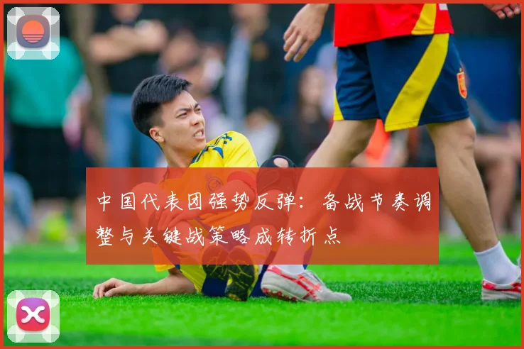 中国代表团强势反弹：备战节奏调整与关键战策略成转折点