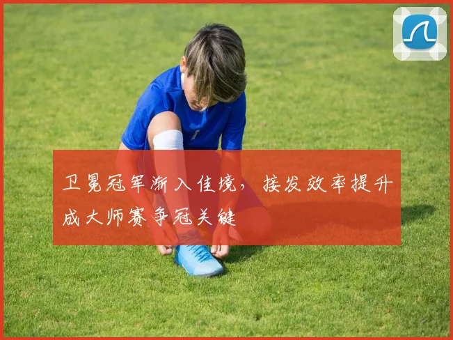 卫冕冠军渐入佳境，接发效率提升成大师赛争冠关键