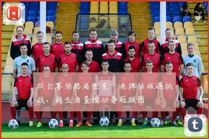 双打赛场格局生变：老牌劲旅遇挑战，新生力量搅动争冠版图
