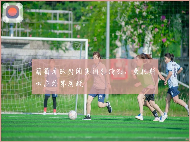 葡萄牙队封闭集训引猜测，桑托斯回应外界质疑