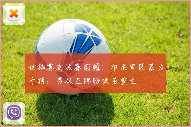 世锦赛淘汰赛前瞻：印尼军团蓄力冲顶，男双王牌盼破茧重生