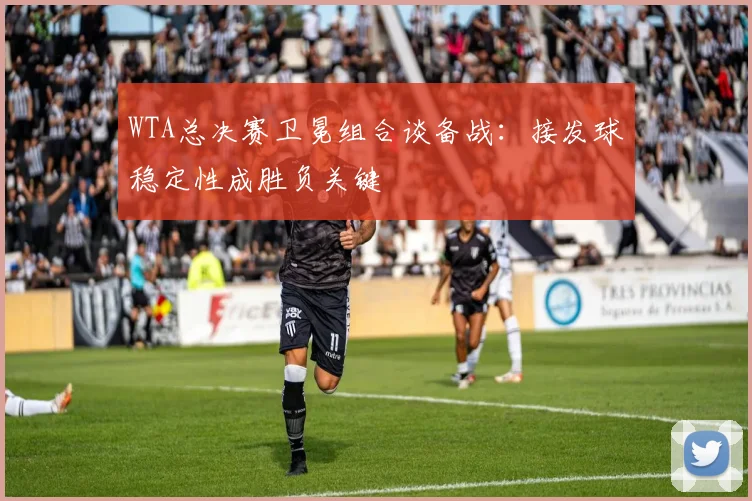 WTA总决赛卫冕组合谈备战：接发球稳定性成胜负关键
