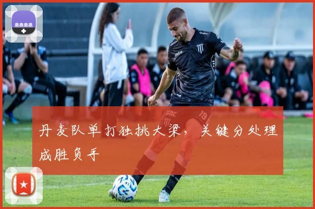 丹麦队单打独挑大梁，关键分处理成胜负手