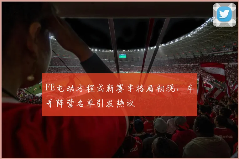 FE电动方程式新赛季格局初现，车手阵营名单引发热议