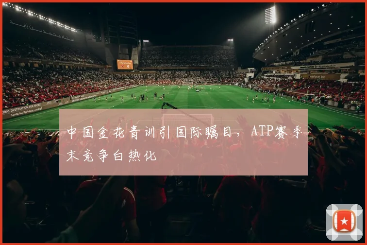 中国金花青训引国际瞩目，ATP赛季末竞争白热化
