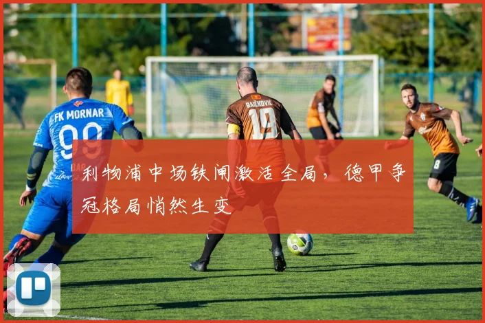 利物浦中场铁闸激活全局，德甲争冠格局悄然生变