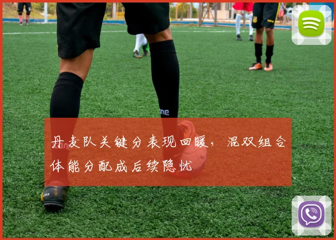 丹麦队关键分表现回暖，混双组合体能分配成后续隐忧